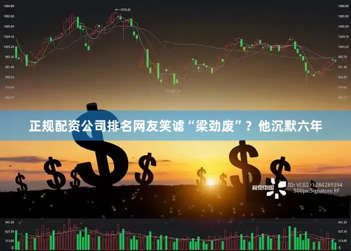 正规配资公司排名网友笑谑“梁劲废”？他沉默六年