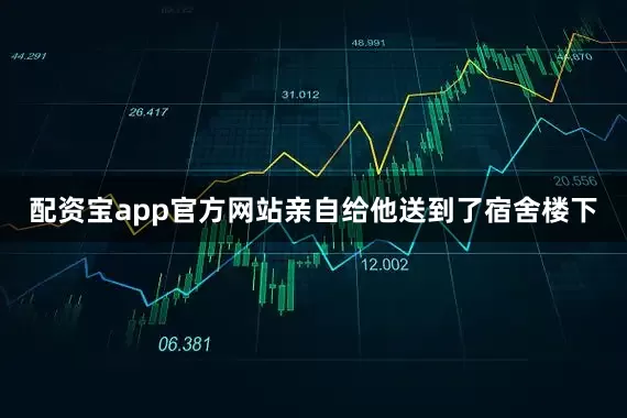 配资宝app官方网站亲自给他送到了宿舍楼下